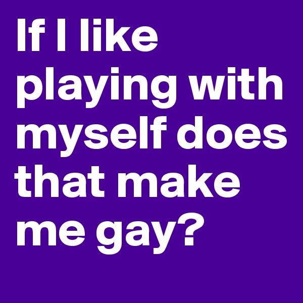 If I like playing with myself does that make me gay?