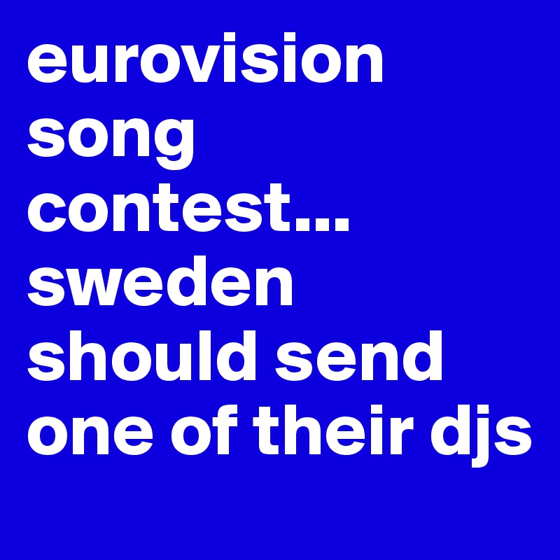 eurovision song contest... sweden should send one of their djs