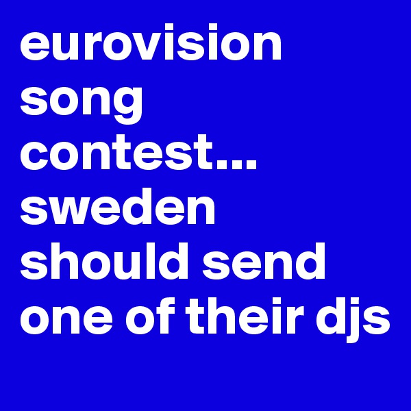 eurovision song contest... sweden should send one of their djs
