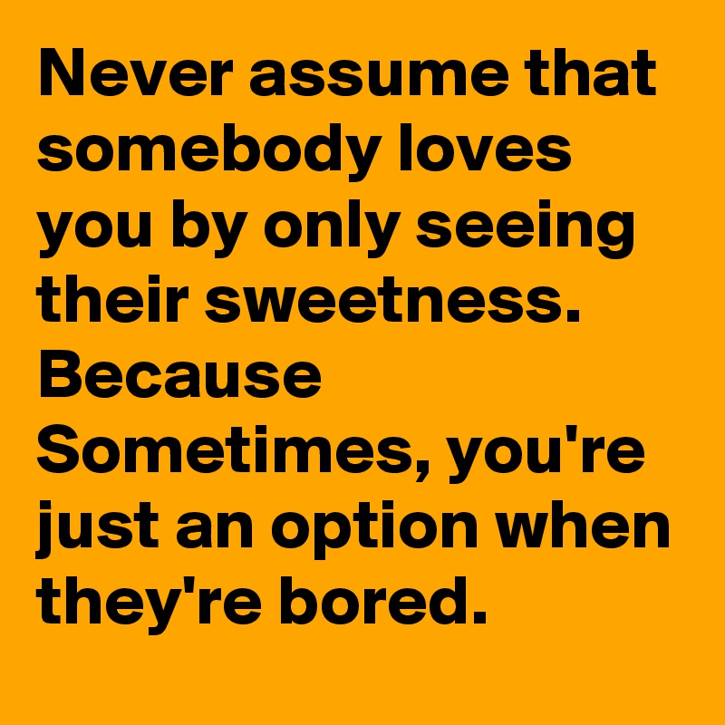 Never assume that somebody loves you by only seeing their sweetness. Because Sometimes, you're just an option when they're bored.