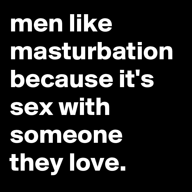 men like masturbation because it's sex with someone they love.