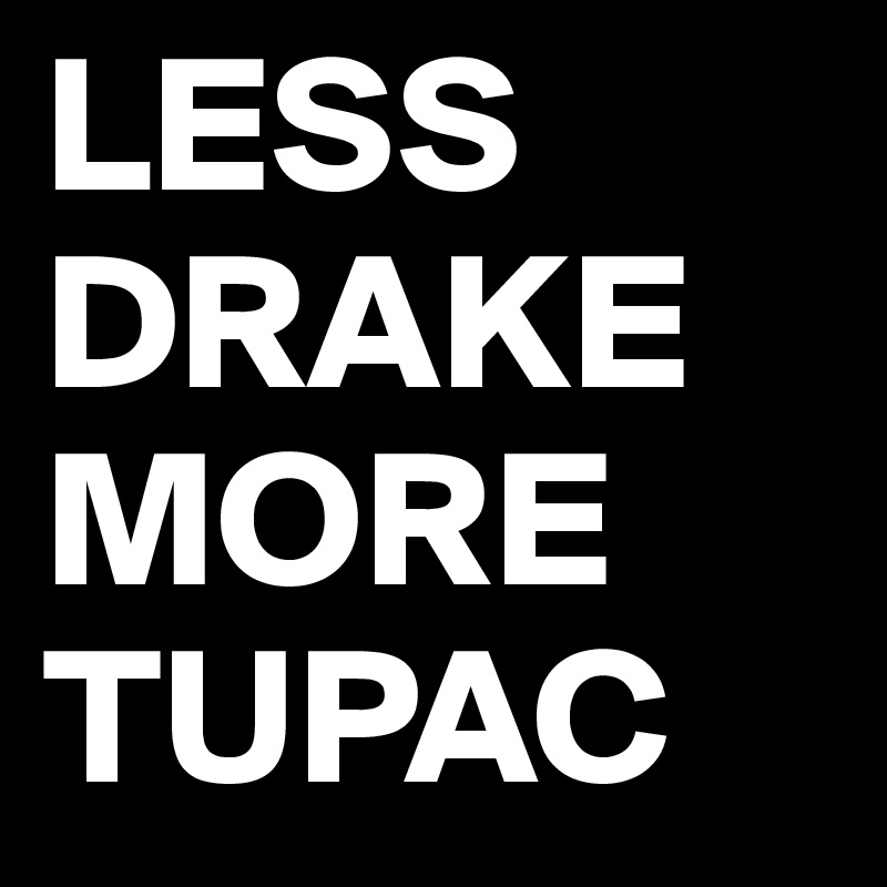 LESS
DRAKE
MORE
TUPAC