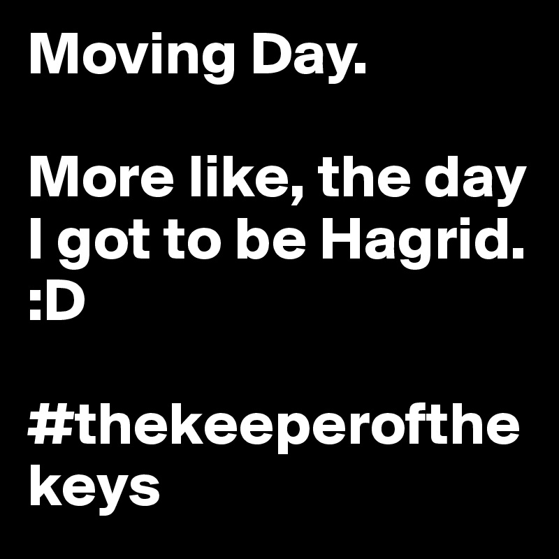 Moving Day. 

More like, the day I got to be Hagrid. :D 

#thekeeperofthekeys 