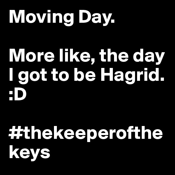 Moving Day. 

More like, the day I got to be Hagrid. :D 

#thekeeperofthekeys 
