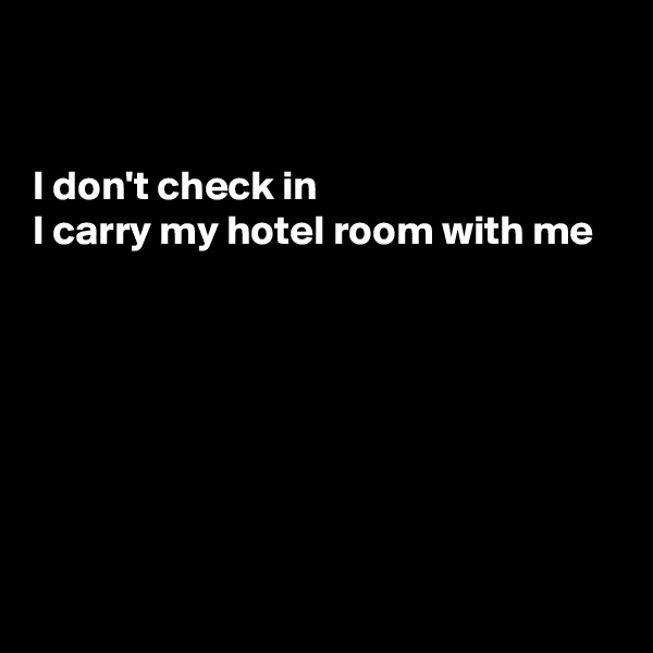 


I don't check in
I carry my hotel room with me






