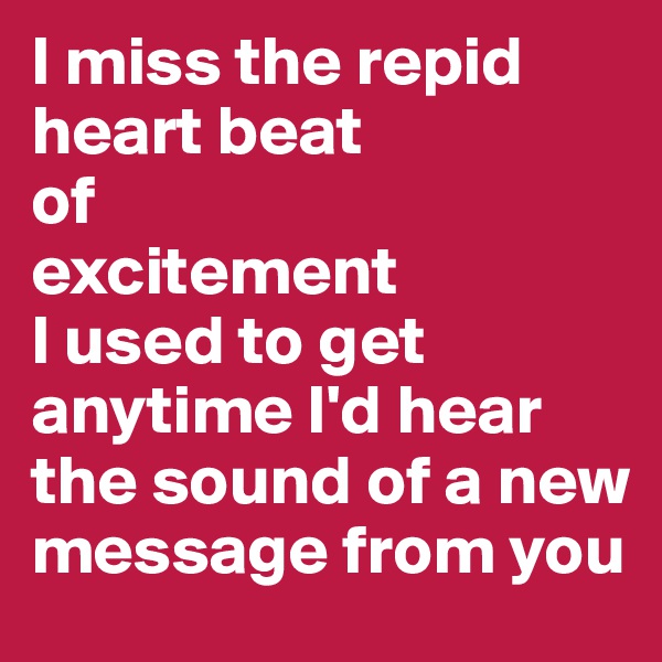 I miss the repid heart beat 
of 
excitement
I used to get anytime I'd hear the sound of a new message from you