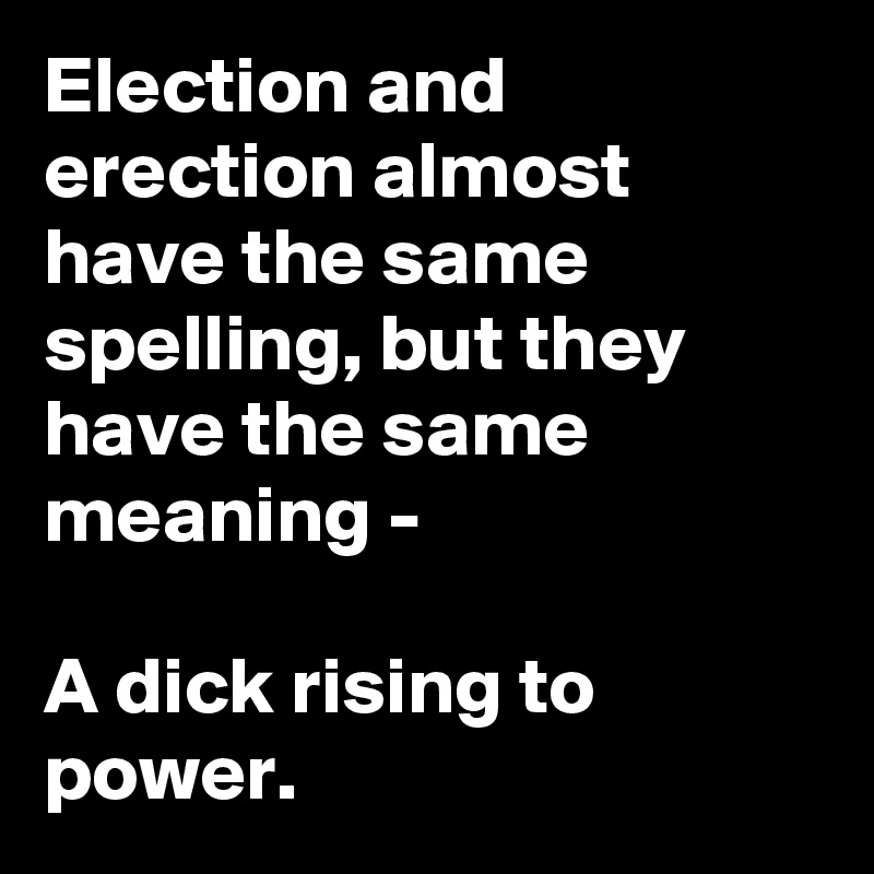 Election and erection almost have the same spelling, but they have the same meaning -

A dick rising to power.