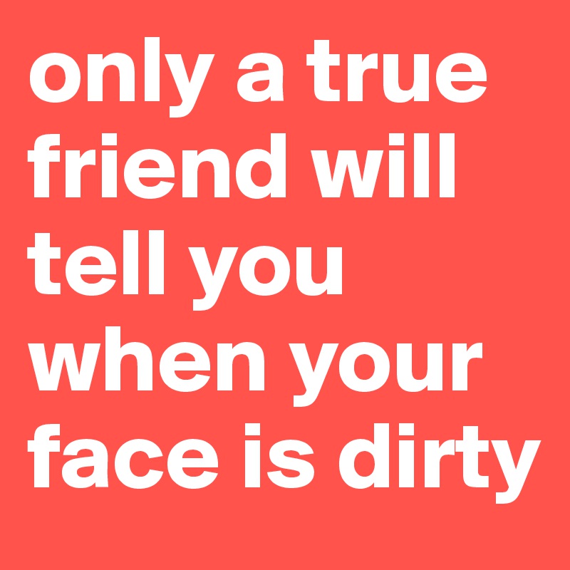 only a true friend will tell you when your face is dirty