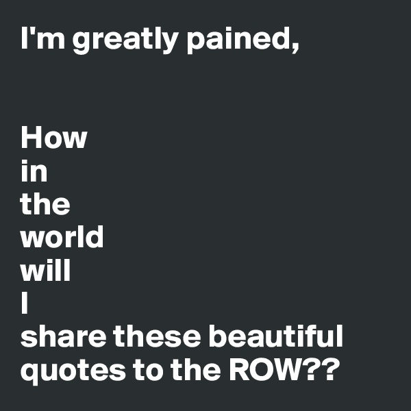 I'm greatly pained,


How 
in 
the 
world 
will 
I 
share these beautiful
quotes to the ROW??
