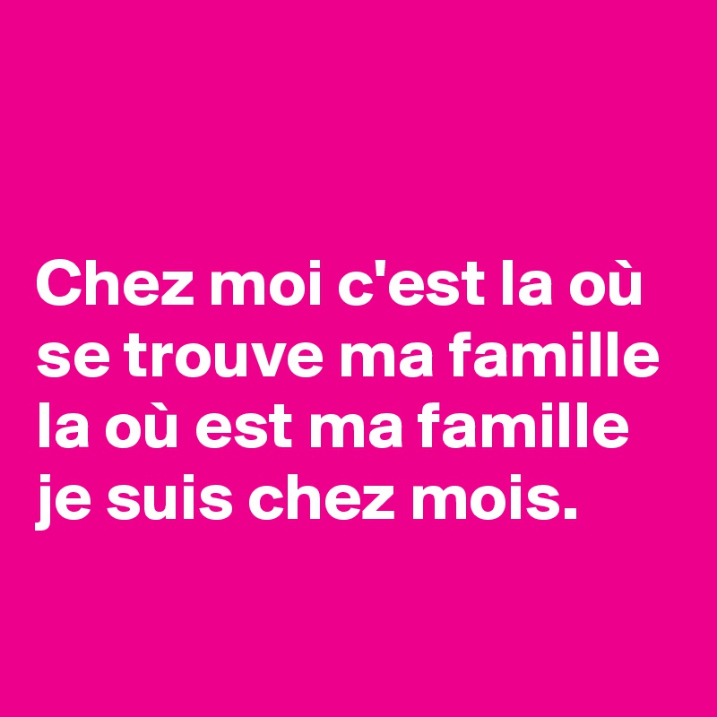 


Chez moi c'est la où se trouve ma famille
la où est ma famille je suis chez mois. 
