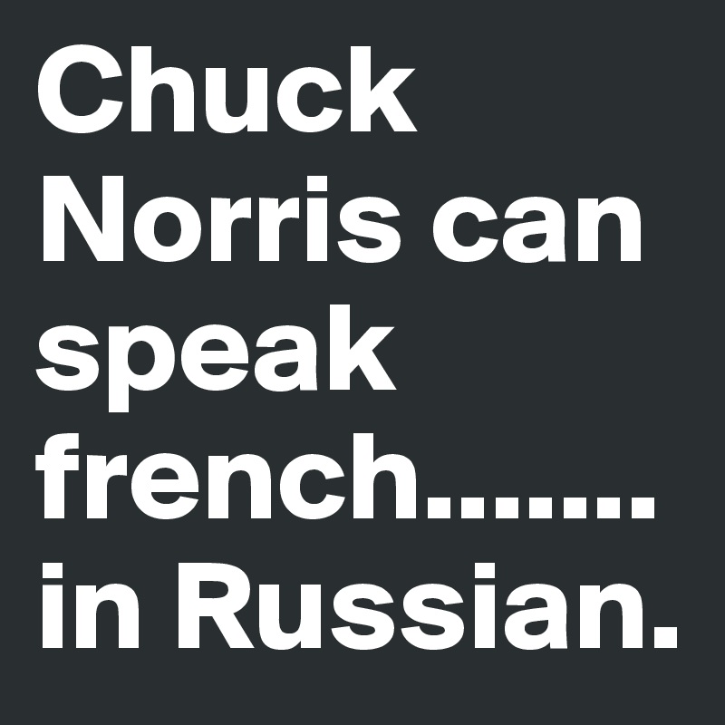 Chuck Norris can speak french.......in Russian.