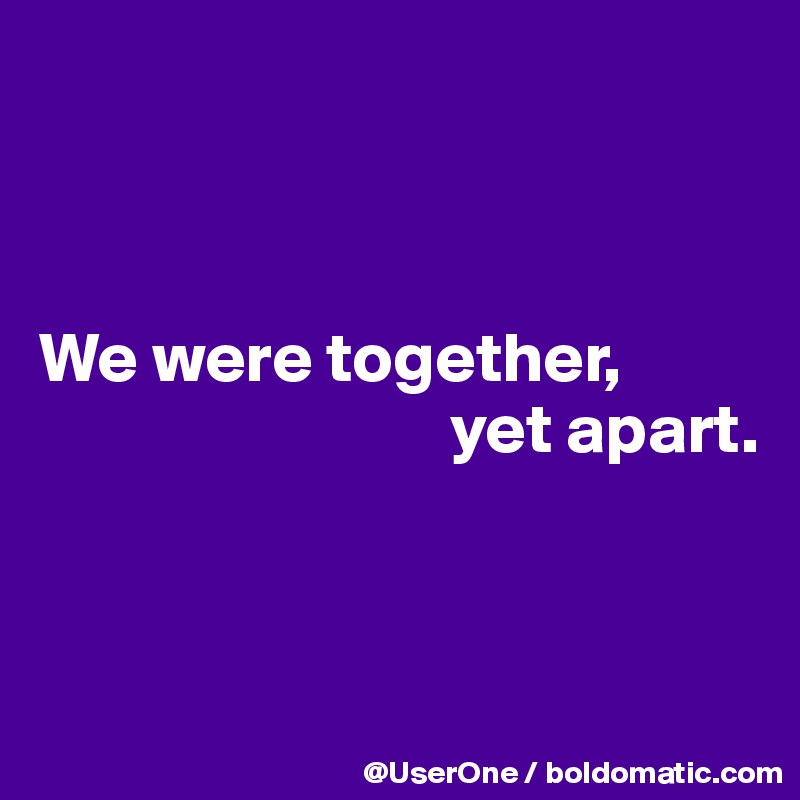 



We were together, 
                             yet apart.


