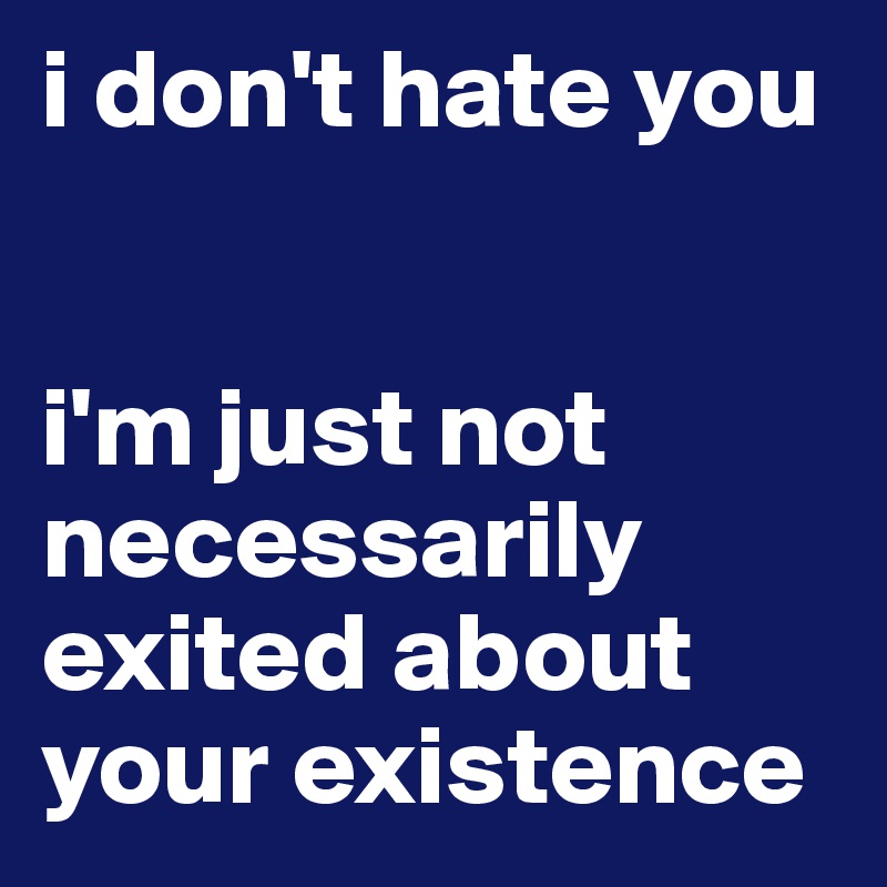 i don't hate you


i'm just not necessarily exited about your existence  