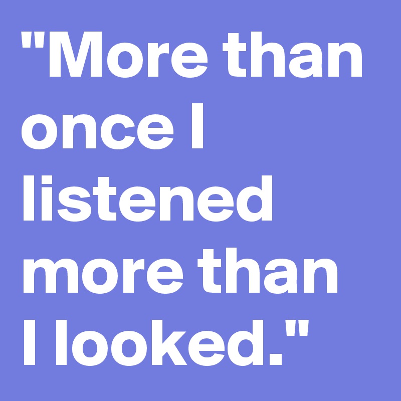"More than once I listened more than I looked."