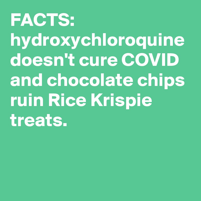 FACTS: hydroxychloroquine doesn't cure COVID and chocolate chips ruin Rice Krispie treats.