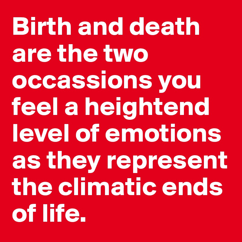 Birth and death are the two occassions you feel a heightend level of emotions as they represent the climatic ends of life.