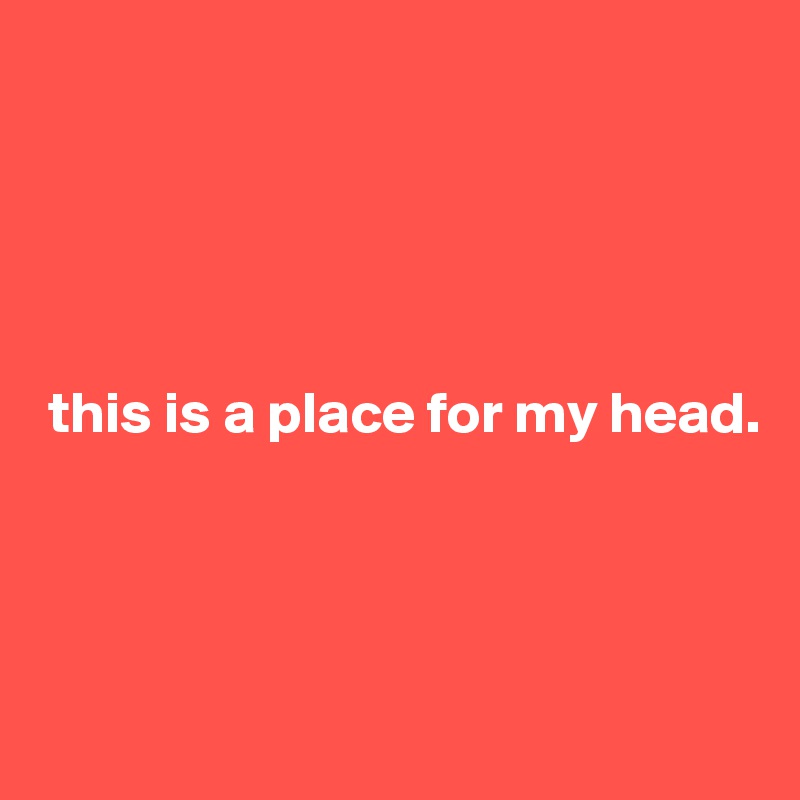 





 this is a place for my head.




