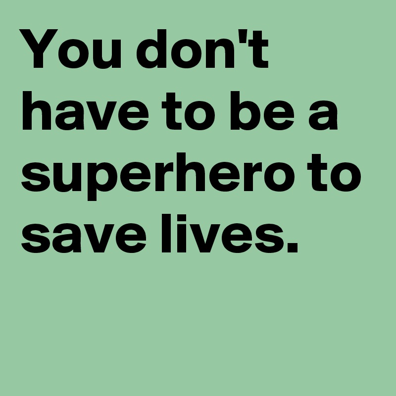 You don't have to be a superhero to save lives.
