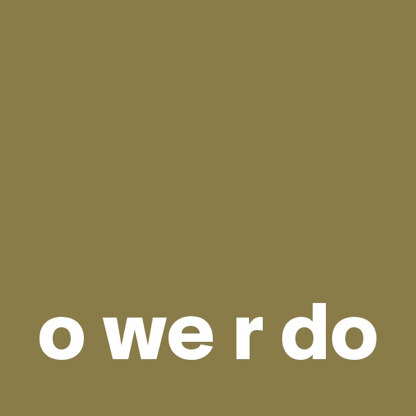 


 o we r do