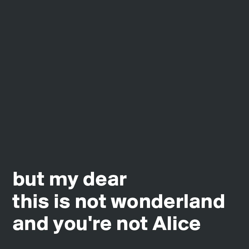 






but my dear 
this is not wonderland and you're not Alice 
