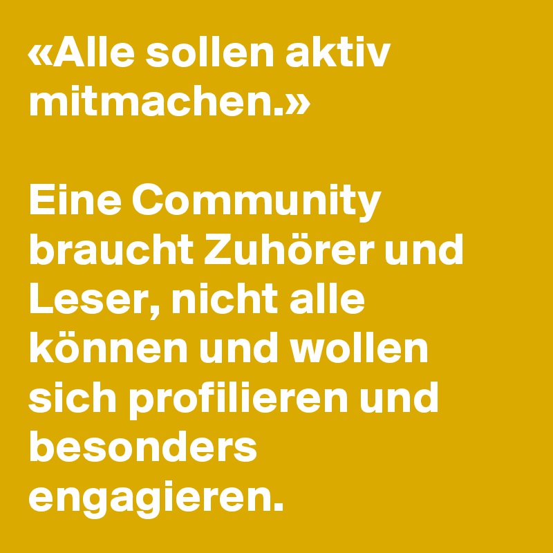 «Alle sollen aktiv mitmachen.»

Eine Community braucht Zuhörer und Leser, nicht alle können und wollen sich profilieren und besonders engagieren.
