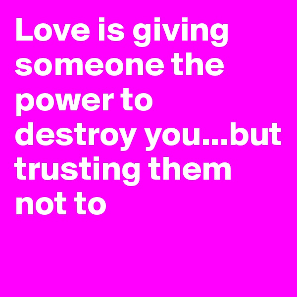 Love is giving someone the power to destroy you...but trusting them not to
