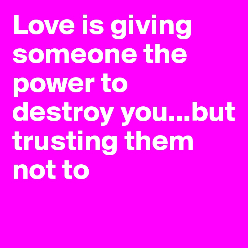 Love is giving someone the power to destroy you...but trusting them not to

