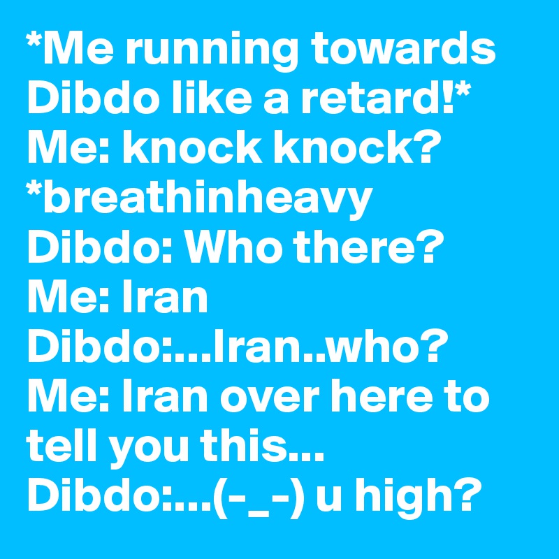 *Me running towards Dibdo like a retard!*
Me: knock knock?  *breathinheavy
Dibdo: Who there? 
Me: Iran
Dibdo:...Iran..who?
Me: Iran over here to tell you this...
Dibdo:...(-_-) u high?