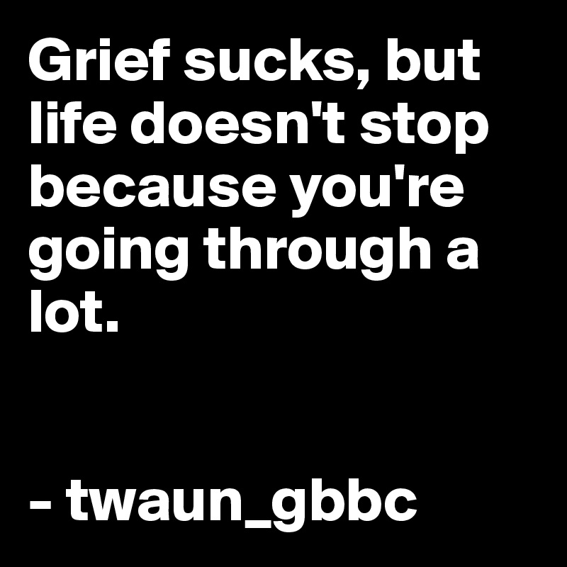 Grief sucks, but life doesn't stop because you're going through a lot.


- twaun_gbbc