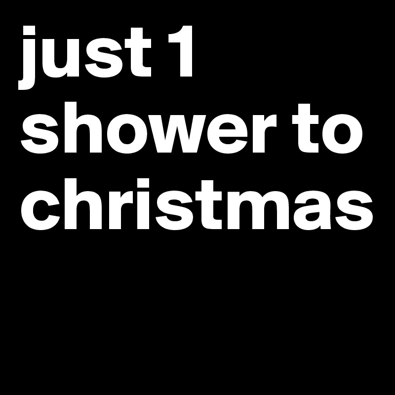just 1 shower to christmas
