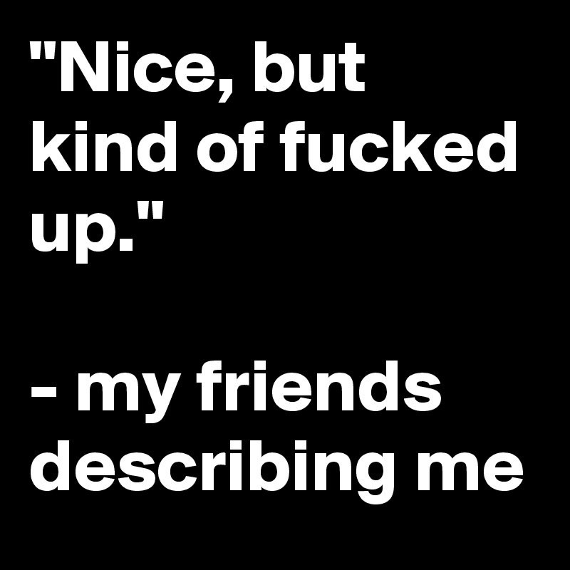 "Nice, but kind of fucked up."

- my friends describing me
