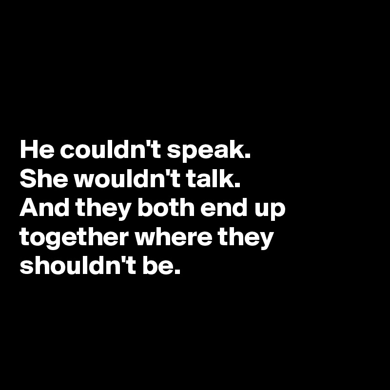 



He couldn't speak.
She wouldn't talk.
And they both end up together where they shouldn't be.


