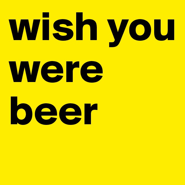 wish you were beer 