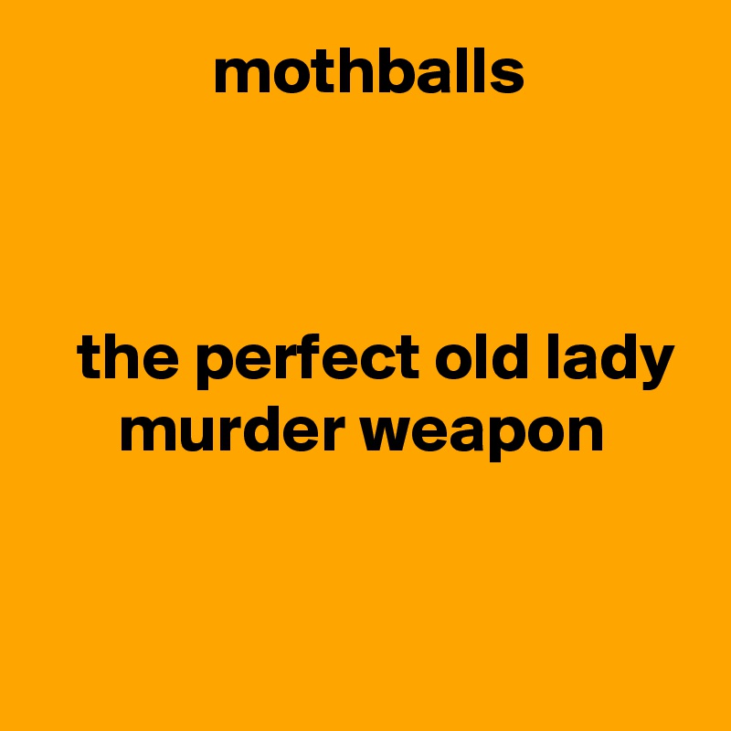              mothballs



   the perfect old lady
      murder weapon


