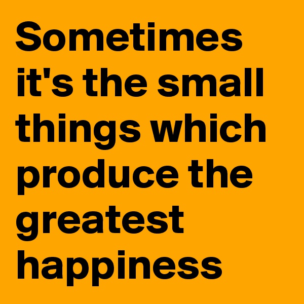 Sometimes it's the small things which produce the greatest happiness