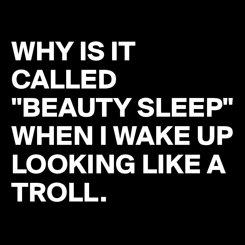 why-is-it-called-beauty-sleep-when-i-wake-up-looking-like-a-troll