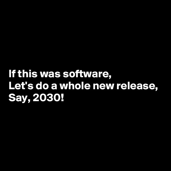 




If this was software,
Let's do a whole new release,
Say, 2030!



