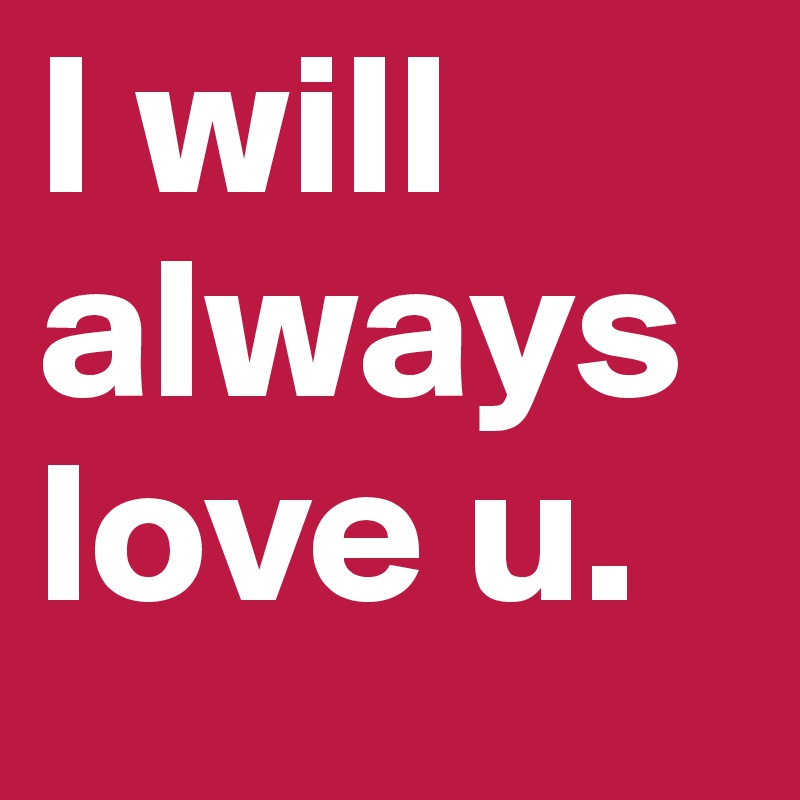 I will always love u.