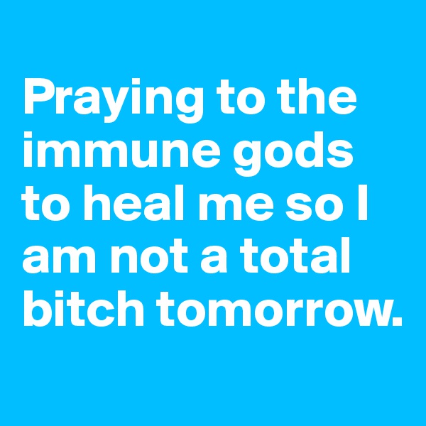 
Praying to the immune gods to heal me so I am not a total bitch tomorrow.
