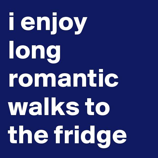 i enjoy long romantic walks to the fridge 