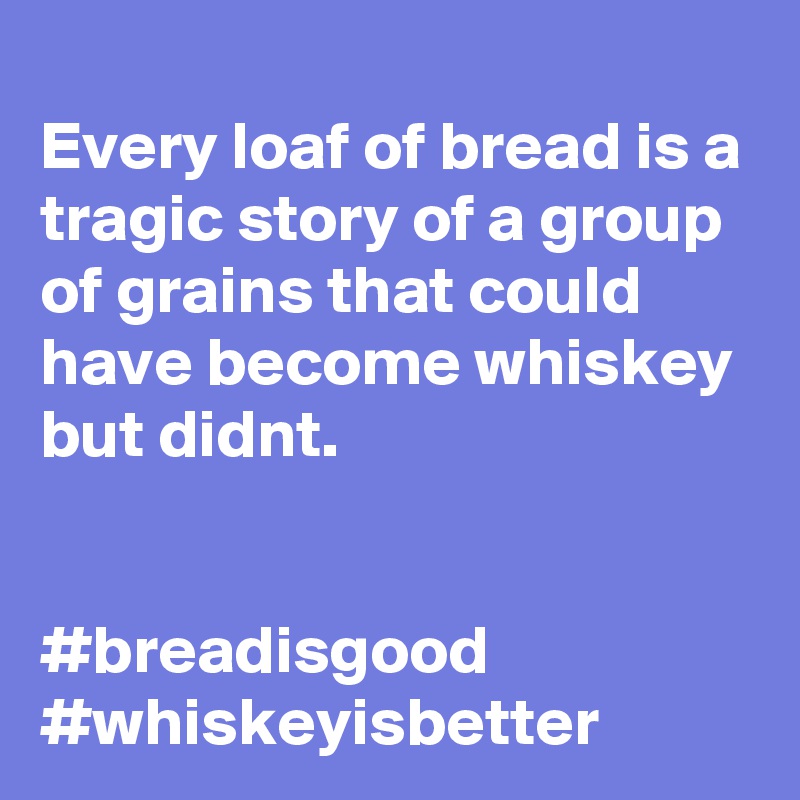 
Every loaf of bread is a tragic story of a group of grains that could have become whiskey but didnt. 


#breadisgood
#whiskeyisbetter