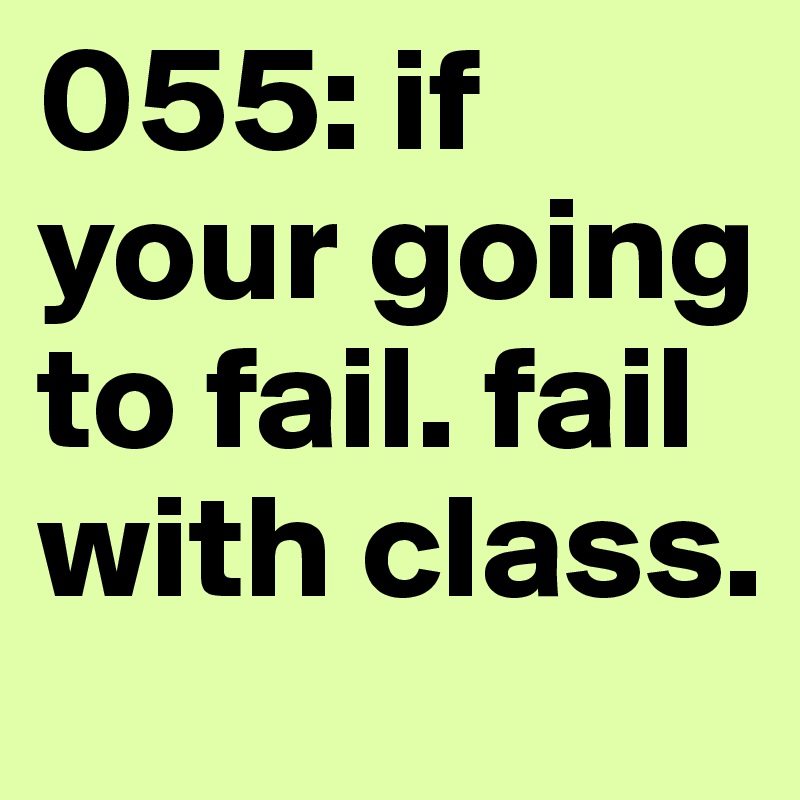055: if your going to fail. fail with class. 