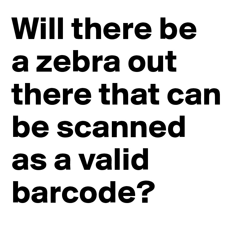 Will there be a zebra out there that can be scanned as a valid barcode?