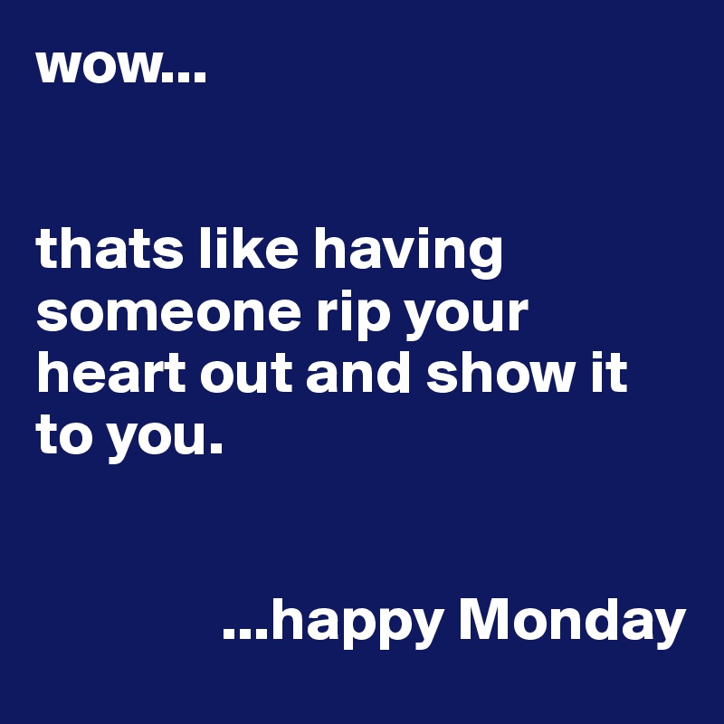 wow...


thats like having someone rip your heart out and show it to you.

 
               ...happy Monday 