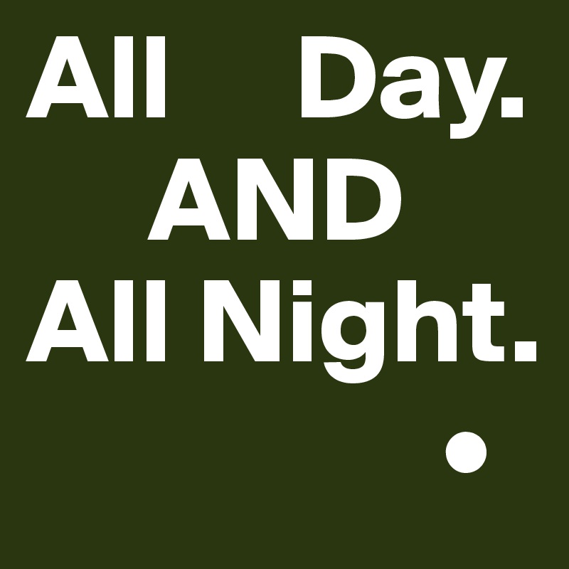 All     Day.
     AND
All Night.
                 •