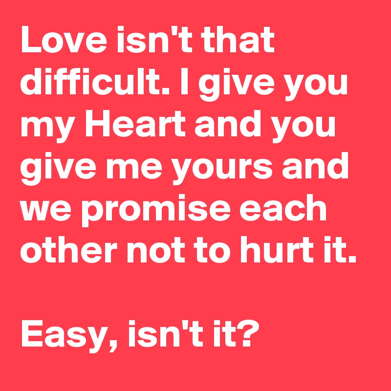 Love isn't that difficult. I give you my Heart and you give me yours and we promise each other not to hurt it.

Easy, isn't it?