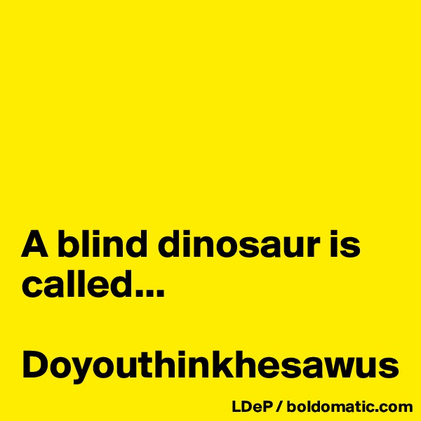 




A blind dinosaur is called...

Doyouthinkhesawus