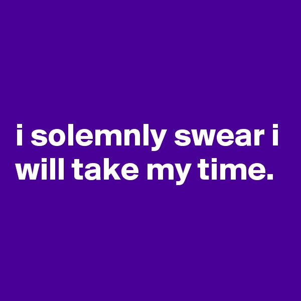 


i solemnly swear i will take my time.


