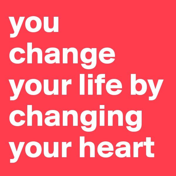 you change your life by changing your heart