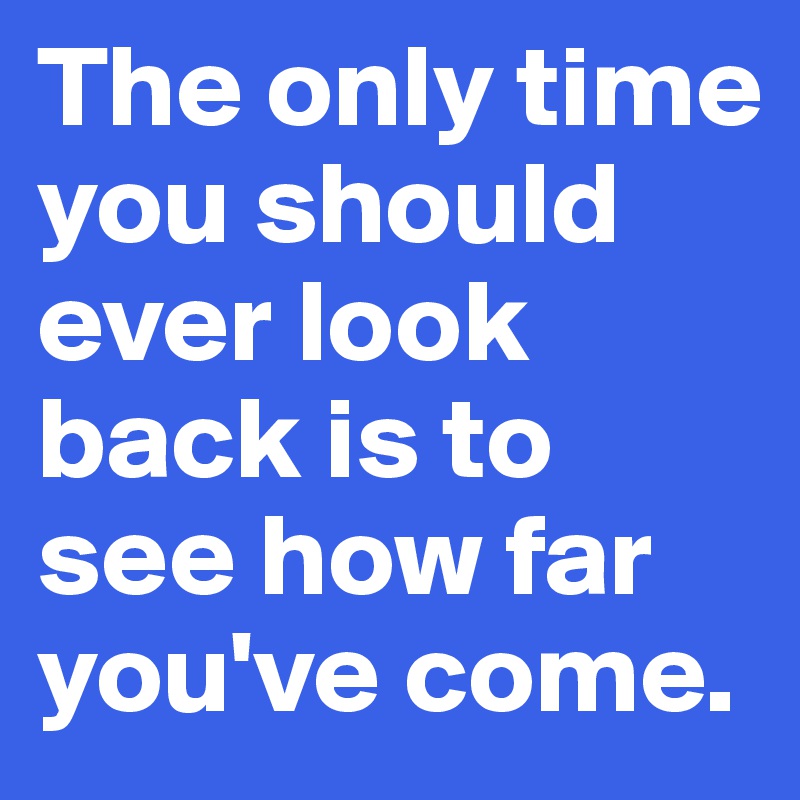 The only time you should ever look back is to see how far you've come.